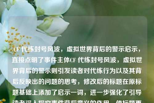 CF 代练封号风波，虚拟世界背后的警示启示，直接点明了事件主体CF 代练封号风波，虚拟世界背后的警示则引发读者对代练行为以及其背后反映出的问题的思考，修改后的标题在原标题基础上添加了启示一词，进一步强化了引导读者深入探究事件背后意义的作用，使标题更具深度和吸引力。