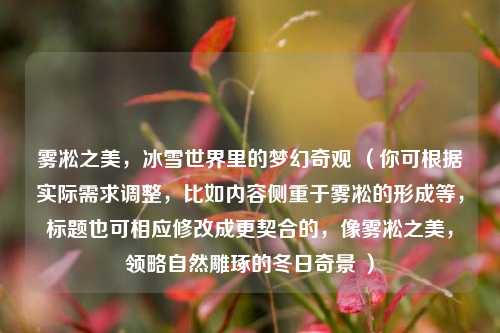 雾凇之美，冰雪世界里的梦幻奇观 （你可根据实际需求调整，比如内容侧重于雾凇的形成等，标题也可相应修改成更契合的，像雾凇之美，领略自然雕琢的冬日奇景 ）