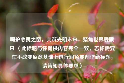 呵护心灵之窗,共筑光明未来,聚焦世界爱眼日 (此标题与你提供内容完全一致,若你需要在不改变原意基础上进行润色或创作新标题,请告知具体要求)