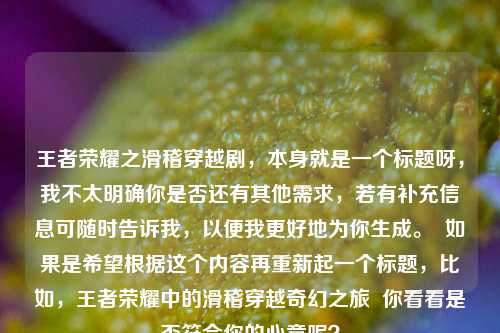 王者荣耀之滑稽穿越剧，本身就是一个标题呀，我不太明确你是否还有其他需求，若有补充信息可随时告诉我，以便我更好地为你生成。  如果是希望根据这个内容再重新起一个标题，比如，王者荣耀中的滑稽穿越奇幻之旅  你看看是否符合你的心意呢？