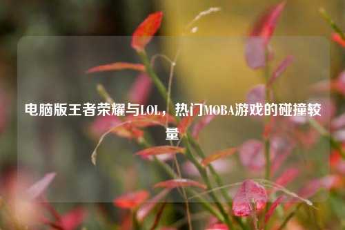 电脑版王者荣耀与LOL，热门MOBA游戏的碰撞较量