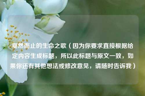 戛然而止的生命之歌（因为你要求直接根据给定内容生成标题，所以此标题与原文一致，如果你还有其他想法或修改意见，请随时告诉我）