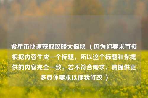 紫星币快速获取攻略大揭秘 （因为你要求直接根据内容生成一个标题，所以这个标题和你提供的内容完全一致，若不符合需求，请提供更多具体要求以便我修改 ）
