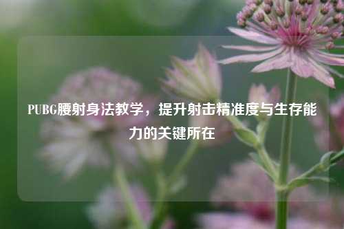 PUBG腰射身法教学，提升射击精准度与生存能力的关键所在