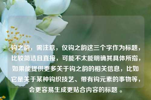 钩之韵，需注意，仅钩之韵这三个字作为标题，比较简洁且直接，可能不太能明确其具体所指，如果能提供更多关于钩之韵的相关信息，比如它是关于某种钩织技艺、带有钩元素的事物等，会更容易生成更贴合内容的标题 。