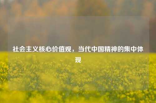 社会主义核心价值观，当代中国精神的集中体现