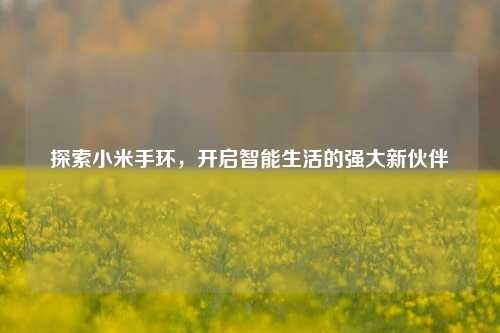 探索小米手环，开启智能生活的强大新伙伴