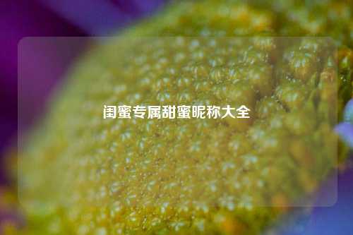 闺蜜专属甜蜜昵称大全