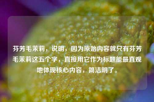 芬芳毛茉莉，说明，因为原始内容就只有芬芳毛茉莉这五个字，直接用它作为标题能最直观地体现核心内容，简洁明了。