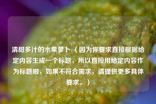 清甜多汁的水果萝卜 （因为你要求直接根据给定内容生成一个标题，所以直接用给定内容作为标题啦，如果不符合需求，请提供更多具体要求。）