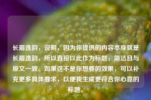 长眉逸韵，说明，因为你提供的内容本身就是长眉逸韵，所以直接以此作为标题，简洁且与原文一致。如果这不是你想要的效果，可以补充更多具体要求，以便我生成更符合你心意的标题。