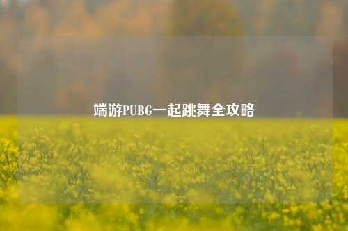 端游PUBG一起跳舞全攻略