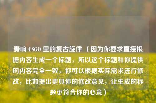 奏响 CSGO 里的复古旋律 （因为你要求直接根据内容生成一个标题，所以这个标题和你提供的内容完全一致，你可以根据实际需求进行修改，比如提出更具体的修改意见，让生成的标题更符合你的心意）