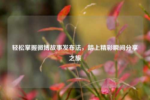 轻松掌握微博故事发布法，踏上精彩瞬间分享之旅