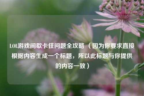 LOL游戏间歇卡住问题全攻略 （因为你要求直接根据内容生成一个标题，所以此标题与你提供的内容一致）