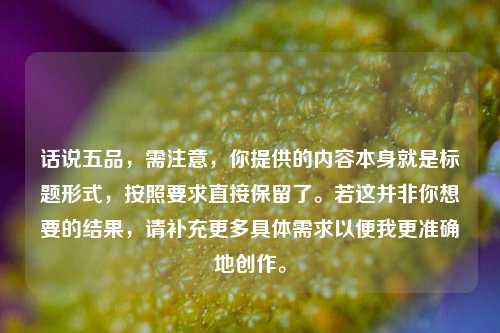 话说五品，需注意，你提供的内容本身就是标题形式，按照要求直接保留了。若这并非你想要的结果，请补充更多具体需求以便我更准确地创作。