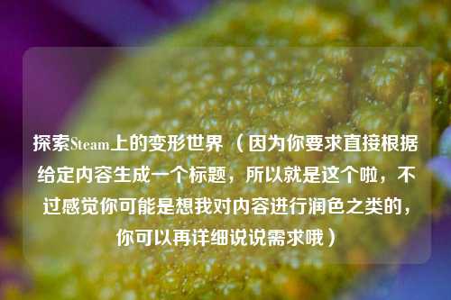 探索Steam上的变形世界 （因为你要求直接根据给定内容生成一个标题，所以就是这个啦，不过感觉你可能是想我对内容进行润色之类的，你可以再详细说说需求哦）
