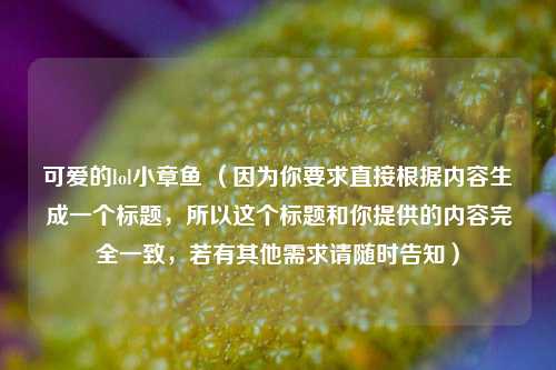 可爱的lol小章鱼 （因为你要求直接根据内容生成一个标题，所以这个标题和你提供的内容完全一致，若有其他需求请随时告知）