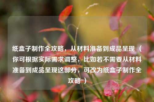 纸盒子 *** 全攻略，从材料准备到成品呈现 （你可根据实际需求调整，比如若不需要从材料准备到成品呈现这部分，可改为纸盒子 *** 全攻略 ）