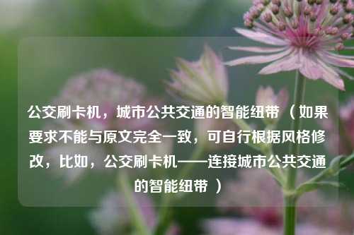 公交刷卡机，城市公共交通的智能纽带 （如果要求不能与原文完全一致，可自行根据风格修改，比如，公交刷卡机——连接城市公共交通的智能纽带 ）