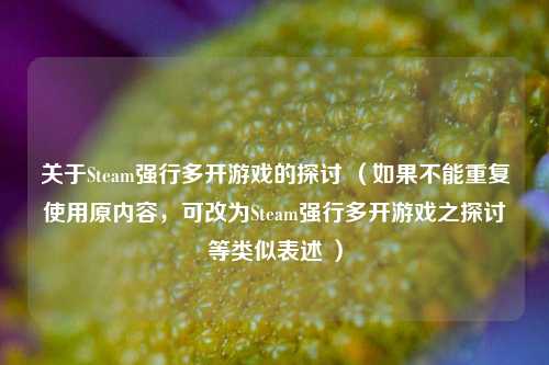 关于Steam强行多开游戏的探讨 （如果不能重复使用原内容，可改为Steam强行多开游戏之探讨等类似表述 ）