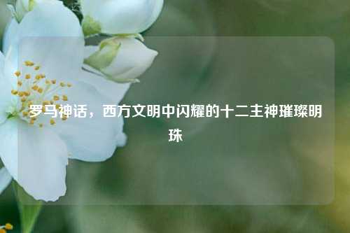 罗马神话，西方文明中闪耀的十二主神璀璨明珠