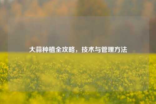 大蒜种植全攻略，技术与管理 *** 