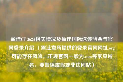 盈佳CF 362A相关情况及盈佳国际送体验金与官网登录介绍 （需注意所提供的登录官网网址.org 可能存在风险，正规官网一般为.com等常见域名，要警惕虚假或非法网站）