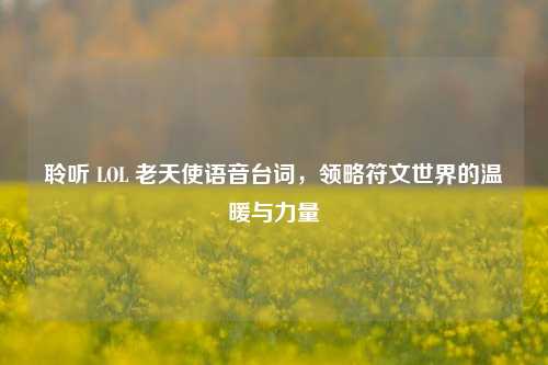 聆听 LOL 老天使语音台词，领略符文世界的温暖与力量