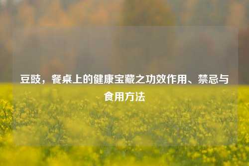 豆豉，餐桌上的健康宝藏之功效作用、禁忌与食用 *** 
