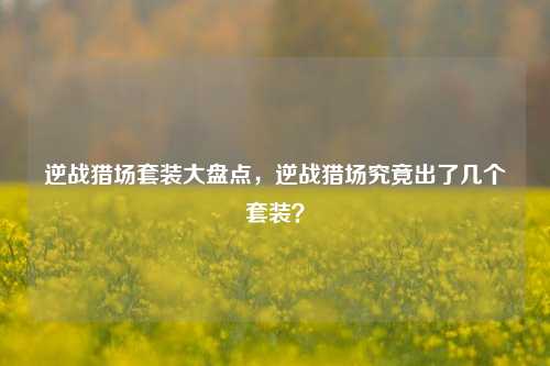 逆战猎场套装大盘点，逆战猎场究竟出了几个套装？
