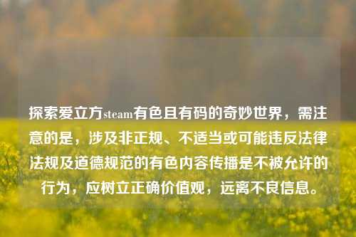 探索爱立方steam有色且有码的奇妙世界，需注意的是，涉及非正规、不适当或可能违反法律法规及道德规范的有色内容传播是不被允许的行为，应树立正确价值观，远离不良信息。