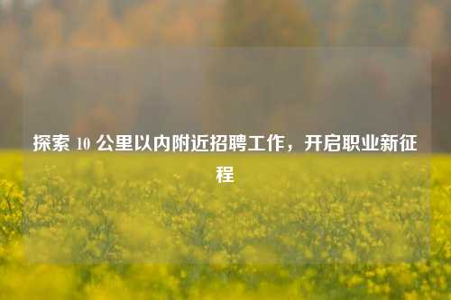 探索 10 公里以内附近 *** 工作，开启职业新征程