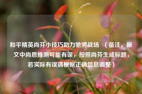 和平精英尚芬小技巧助力驰骋战场  （备注，原文中尚恩推测可能有误，按照尚芬生成标题，若实际有误请根据正确信息调整）