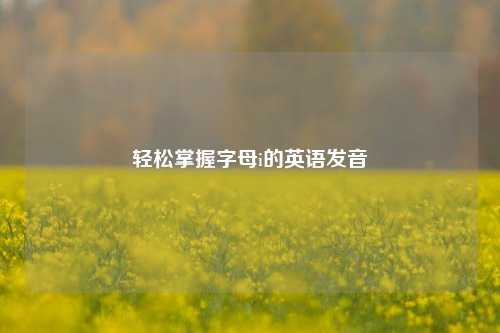 轻松掌握字母i的英语发音