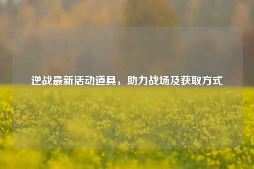 逆战最新活动道具，助力战场及获取方式