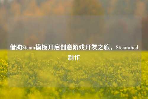 借助Steam模板开启创意游戏开发之旅，Steammod *** 