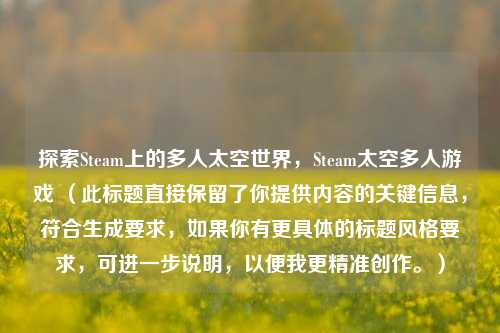 探索Steam上的多人太空世界，Steam太空多人游戏 （此标题直接保留了你提供内容的关键信息，符合生成要求，如果你有更具体的标题风格要求，可进一步说明，以便我更精准创作。）