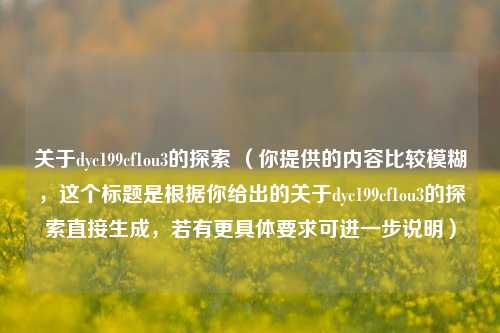 关于dyc199cf1ou3的探索 （你提供的内容比较模糊，这个标题是根据你给出的关于dyc199cf1ou3的探索直接生成，若有更具体要求可进一步说明）