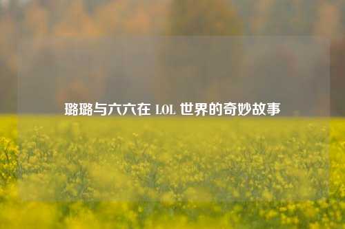 璐璐与六六在 LOL 世界的奇妙故事