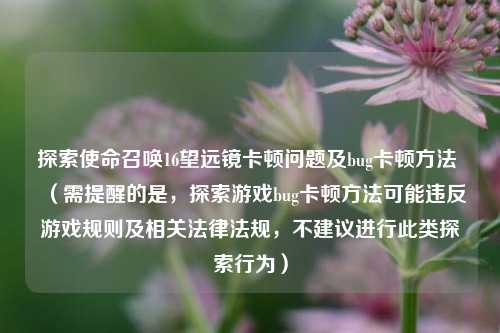 探索使命召唤16望远镜卡顿问题及bug卡顿 ***  （需提醒的是，探索游戏bug卡顿 *** 可能违反游戏规则及相关法律法规，不建议进行此类探索行为）