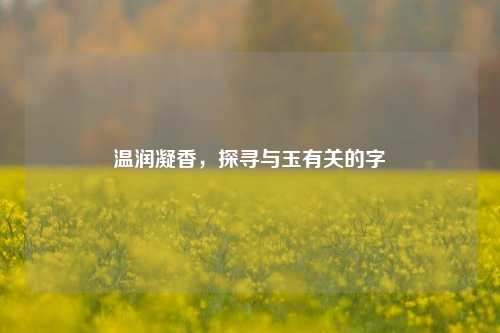 温润凝香，探寻与玉有关的字