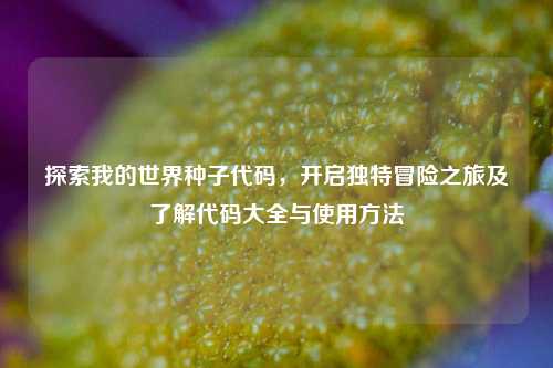 探索我的世界种子代码，开启独特冒险之旅及了解代码大全与使用 *** 