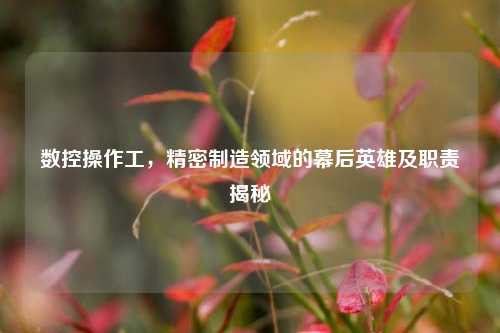 数控操作工，精密制造领域的幕后英雄及职责揭秘