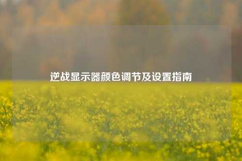 逆战显示器颜色调节及设置指南