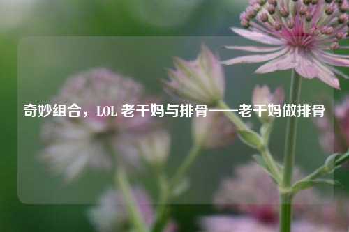 奇妙组合，LOL 老干妈与排骨——老干妈做排骨