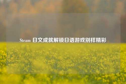 Steam 日文成就解锁日语游戏别样精彩