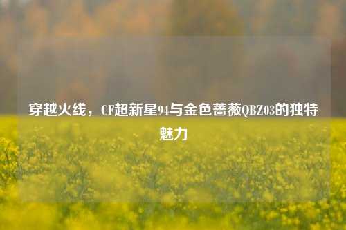 穿越火线，CF超新星94与金色蔷薇QBZ03的独特魅力