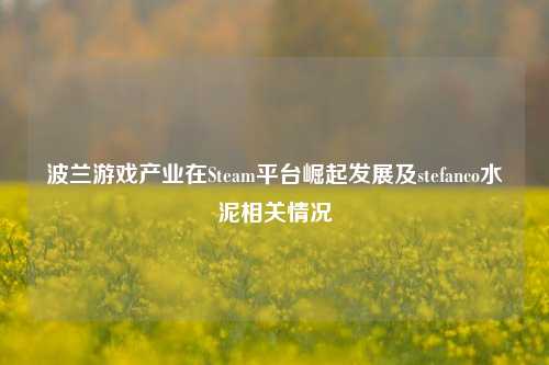波兰游戏产业在Steam平台崛起发展及stefanco水泥相关情况