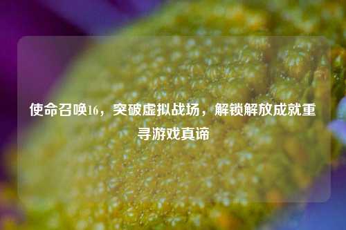 使命召唤16，突破虚拟战场，解锁解放成就重寻游戏真谛